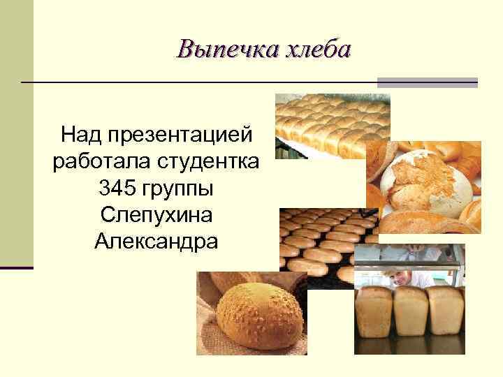 Выпечка хлеба Над презентацией работала студентка 345 группы Слепухина Александра 