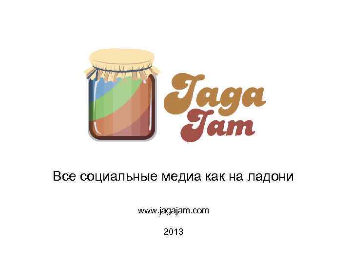 Все социальные медиа как на ладони www. jagajam. com 2013 