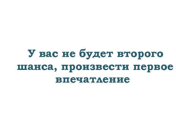 У вас не будет второго шанса, произвести первое впечатление 