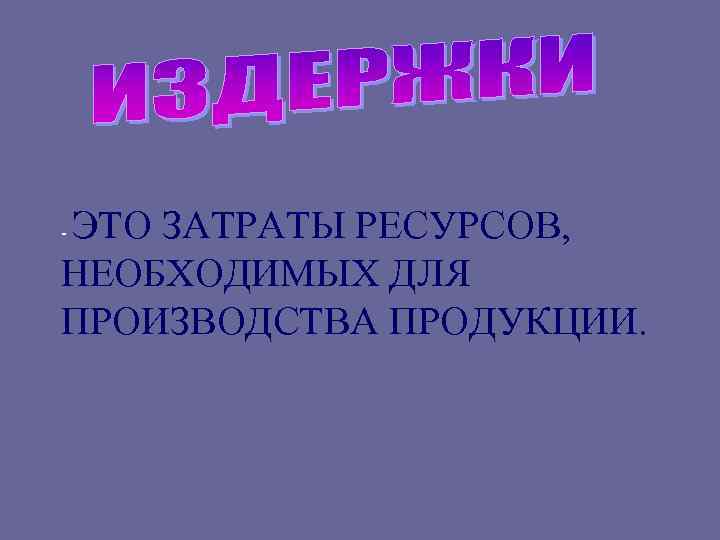 ЭТО ЗАТРАТЫ РЕСУРСОВ, - НЕОБХОДИМЫХ ДЛЯ ПРОИЗВОДСТВА ПРОДУКЦИИ. 