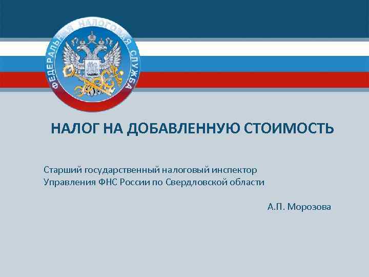 НАЛОГ НА ДОБАВЛЕННУЮ СТОИМОСТЬ Старший государственный налоговый инспектор Управления ФНС России по Свердловской области