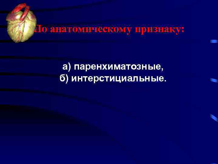По анатомическому признаку: а) паренхиматозные, б) интерстициальные. 