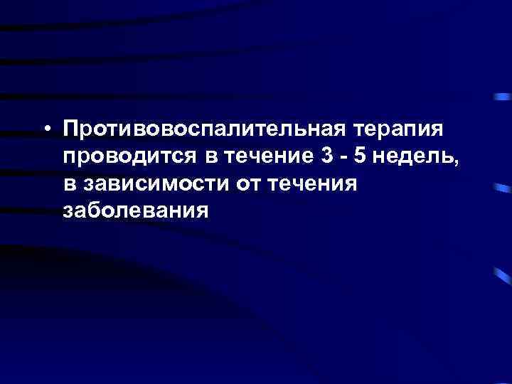  • Противовоспалительная терапия проводится в течение 3 - 5 недель, в зависимости от