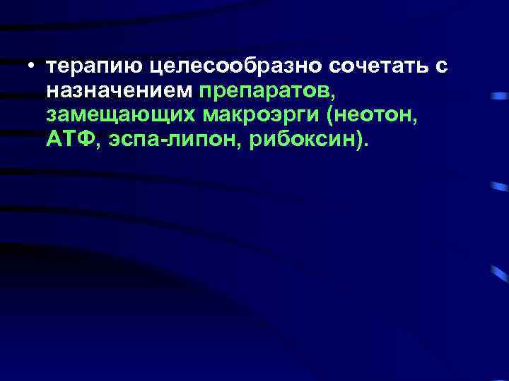 • терапию целесообразно сочетать с назначением препаратов, замещающих макроэрги (неотон, АТФ, эспа-липон, рибоксин).