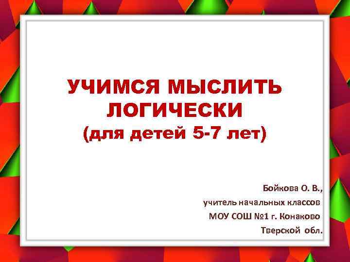 УЧИМСЯ МЫСЛИТЬ ЛОГИЧЕСКИ (для детей 5 -7 лет) Бойкова О. В. , учитель начальных