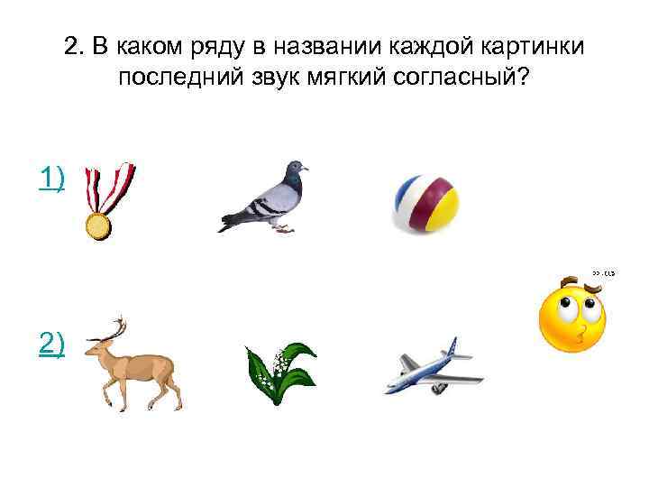 2. В каком ряду в названии каждой картинки последний звук мягкий согласный? 1) 2)