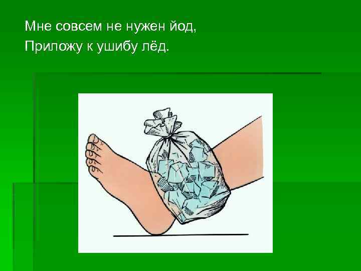 Мне совсем не нужен йод, Приложу к ушибу лёд. 