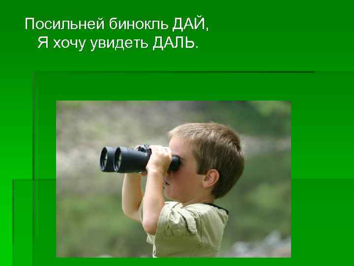 Посильней бинокль ДАЙ, Я хочу увидеть ДАЛЬ. 