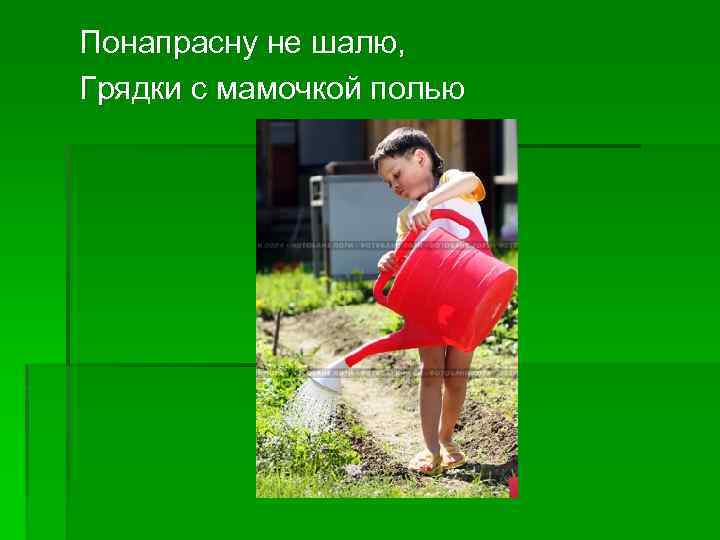 Понапрасну не шалю, Грядки с мамочкой полью 