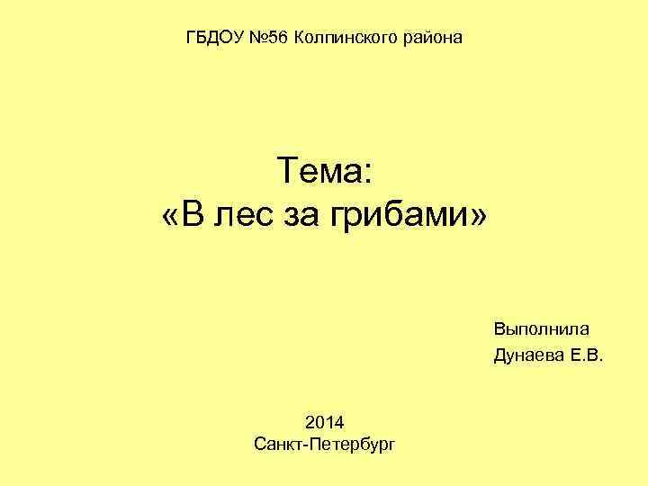 ГБДОУ № 56 Колпинского района Тема: «В лес за грибами» Выполнила Дунаева Е. В.