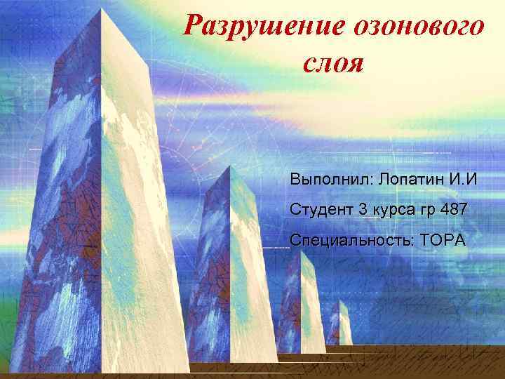 Разрушение озонового слоя Выполнил: Лопатин И. И Студент 3 курса гр 487 Специальность: ТОРА