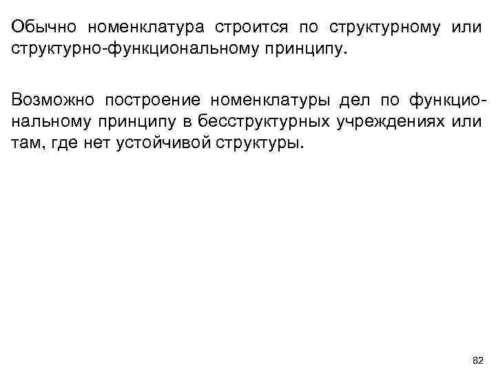 Обычно номенклатура строится по структурному или структурно-функциональному принципу. Возможно построение номенклатуры дел по функциональному