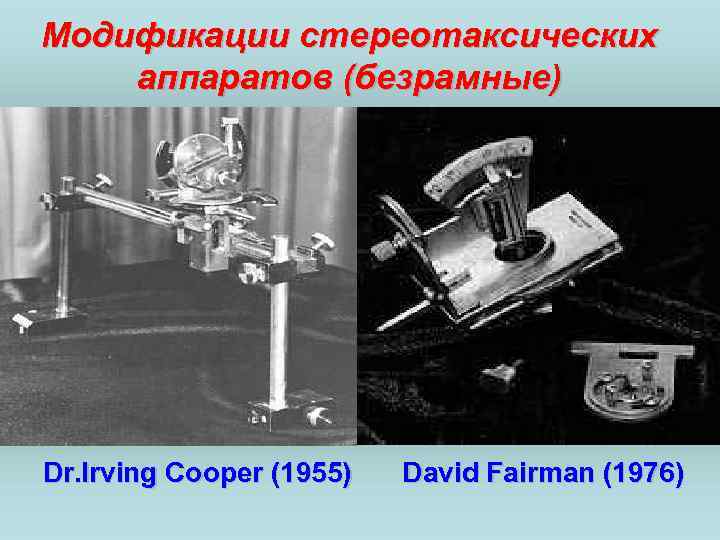 Модификации стереотаксических аппаратов (безрамные) Dr. Irving Cooper (1955) David Fairman (1976) 