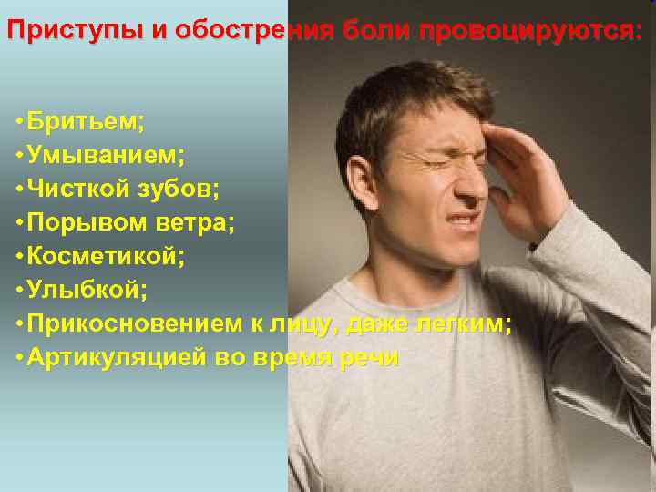 Приступы и обострения боли провоцируются: • Бритьем; • Умыванием; • Чисткой зубов; • Порывом