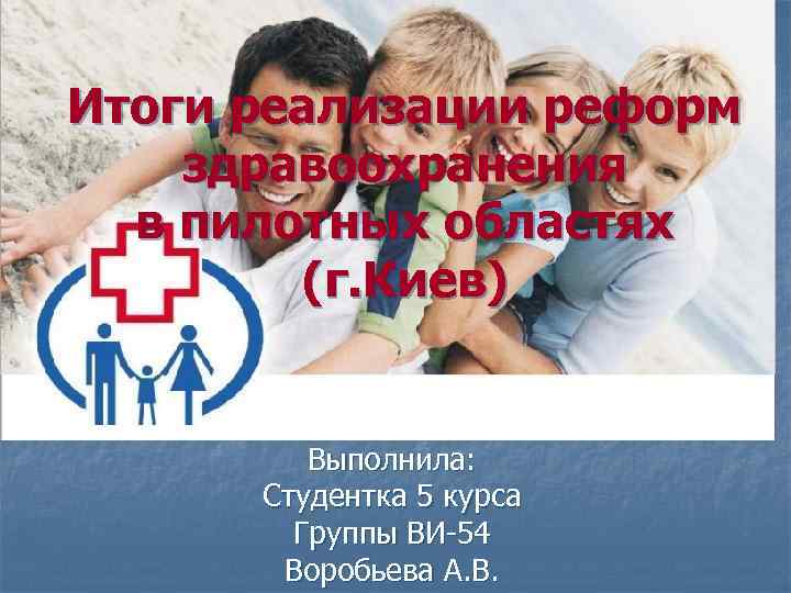 Итоги реализации реформ здравоохранения в пилотных областях (г. Киев) Выполнила: Студентка 5 курса Группы