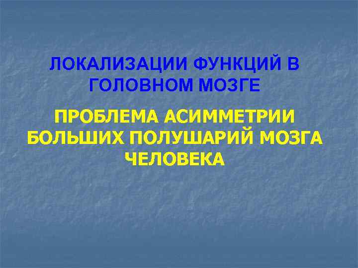 ЛОКАЛИЗАЦИИ ФУНКЦИЙ В ГОЛОВНОМ МОЗГЕ ПРОБЛЕМА АСИММЕТРИИ БОЛЬШИХ ПОЛУШАРИЙ МОЗГА ЧЕЛОВЕКА 