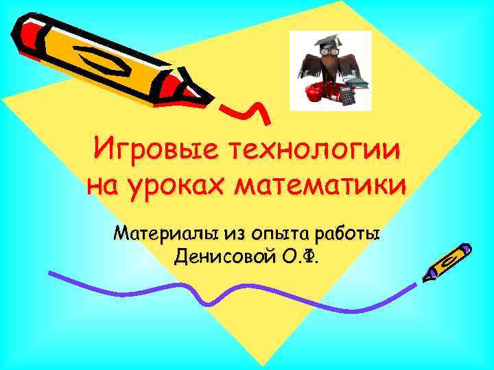Игровые технологии на уроках математики Материалы из опыта работы Денисовой О. Ф. 