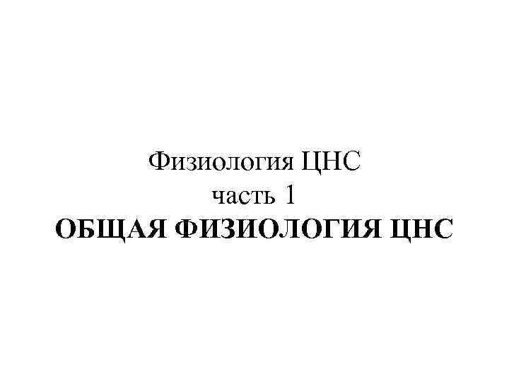   Физиология ЦНС   часть 1 ОБЩАЯ ФИЗИОЛОГИЯ ЦНС 