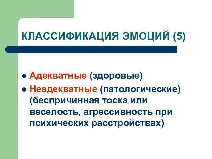 КЛАССИФИКАЦИЯ ЭМОЦИЙ (5) Адекватные (здоровые) l Неадекватные (патологические) (беспричинная тоска или веселость, агрессивность при