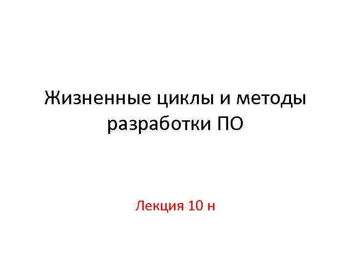 Жизненные циклы и методы разработки ПО Лекция 10 н 