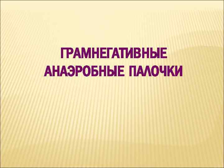 ГРАМНЕГАТИВНЫЕ АНАЭРОБНЫЕ ПАЛОЧКИ 