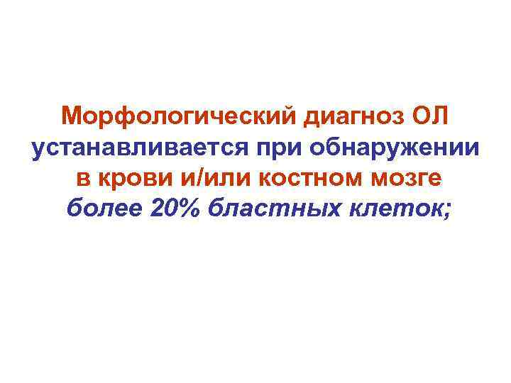 Морфологический диагноз ОЛ устанавливается при обнаружении в крови и/или костном мозге более 20% бластных