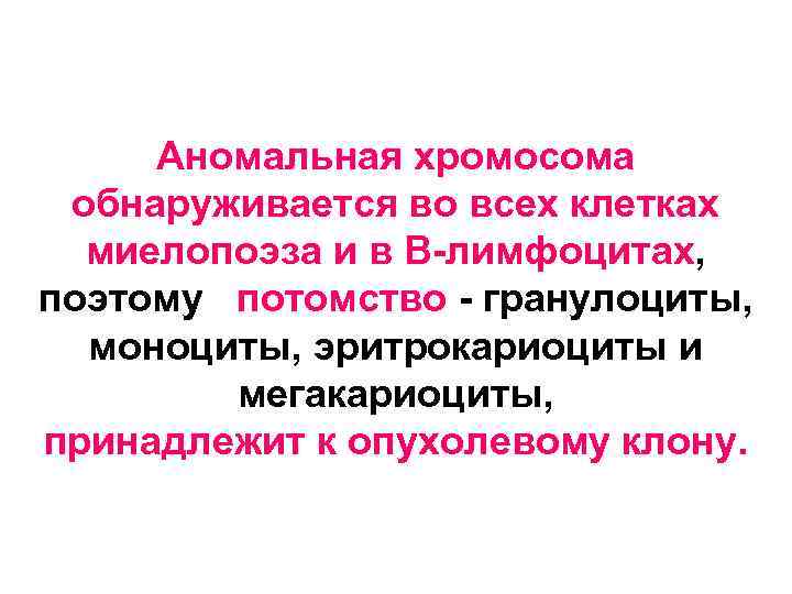Аномальная хромосома обнаруживается во всех клетках миелопоэза и в В-лимфоцитах, поэтому потомство - гранулоциты,