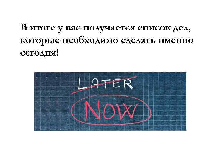 В итоге у вас получается список дел, которые необходимо сделать именно сегодня! 