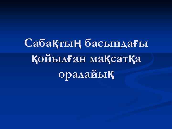 Сабақтың басындағы қойылған мақсатқа оралайық 