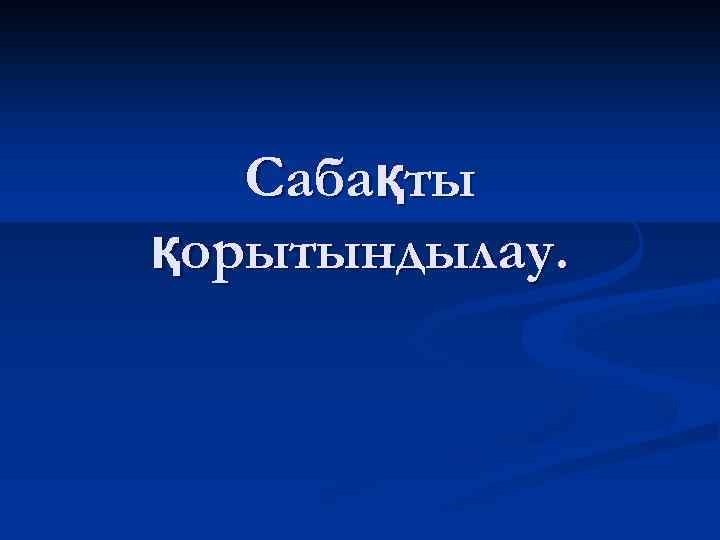 Сабақты қорытындылау. 