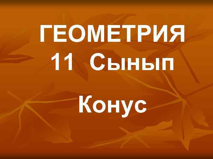 ГЕОМЕТРИЯ 11 Cынып Конус 