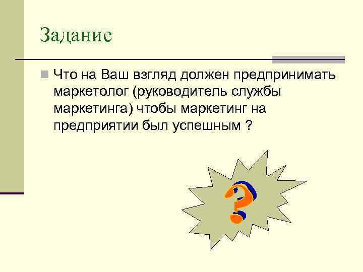 Задание n Что на Ваш взгляд должен предпринимать маркетолог (руководитель службы маркетинга) чтобы маркетинг