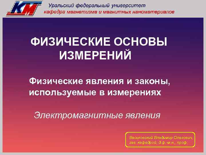 ФИЗИЧЕСКИЕ ОСНОВЫ ИЗМЕРЕНИЙ Физические явления и законы, используемые в измерениях Электромагнитные явления Васьковский Владимир