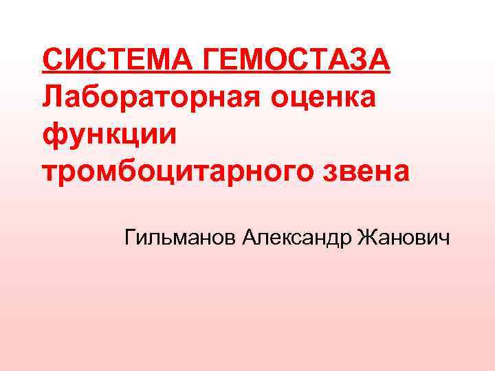 СИСТЕМА ГЕМОСТАЗА Лабораторная оценка функции тромбоцитарного звена Гильманов Александр Жанович 