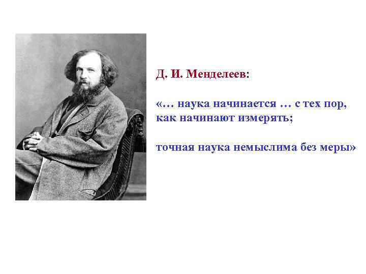 Д. И. Менделеев: «… наука начинается … с тех пор, как начинают измерять; точная
