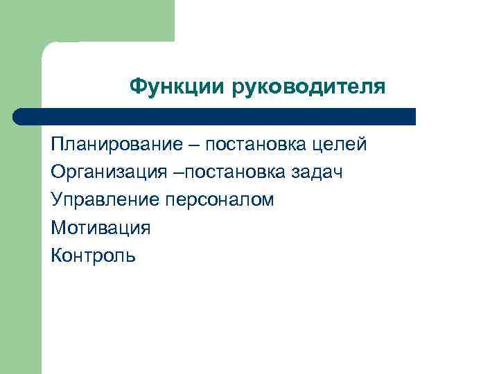 Функции руководителя Планирование – постановка целей Организация –постановка задач Управление персоналом Мотивация Контроль 