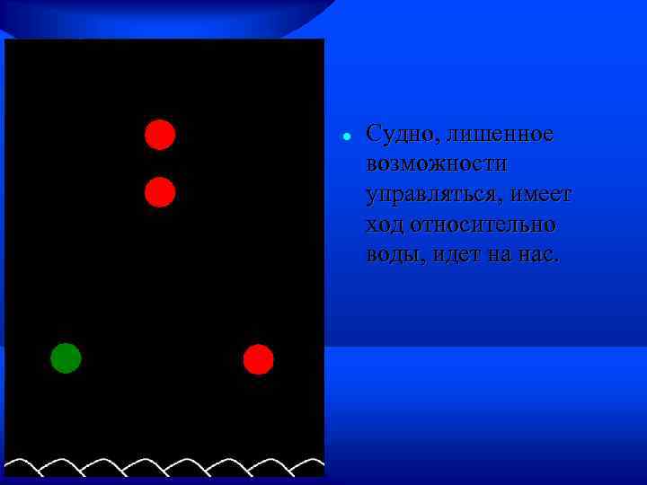  Судно, лишенное возможности управляться, имеет ход относительно воды, идет на нас. 