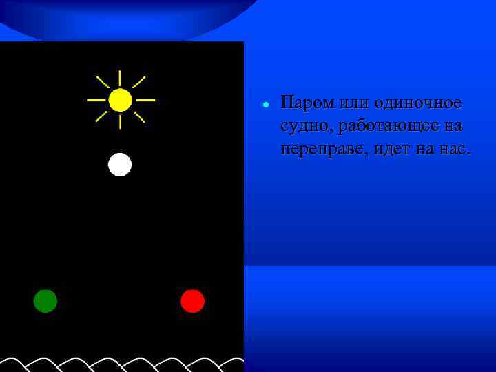  Паром или одиночное судно, работающее на переправе, идет на нас. 