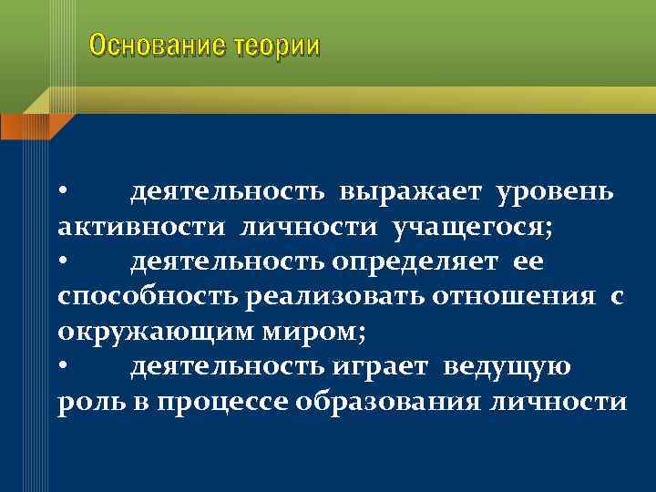 Основание теории • деятельность выражает уровень активности личности учащегося; • деятельность определяет ее способность
