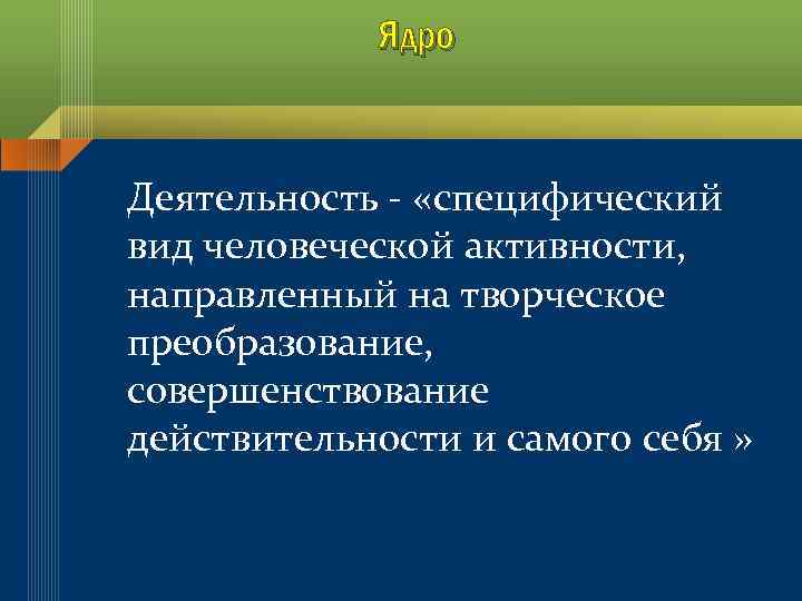 Ядро Деятельность - «специфический вид человеческой активности, направленный на творческое преобразование, совершенствование действительности и