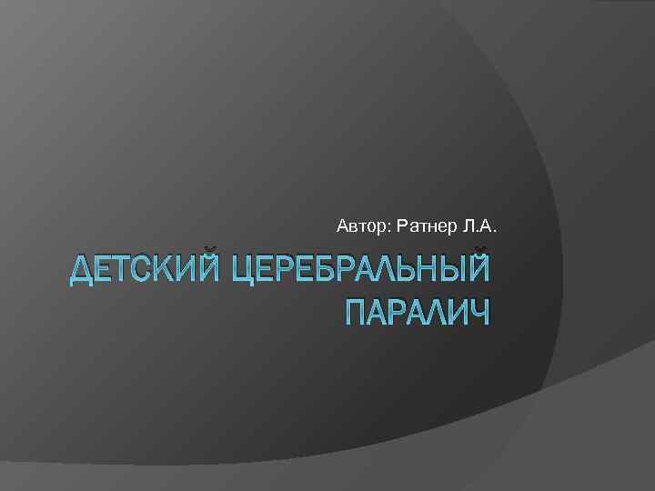 Автор: Ратнер Л. А. ДЕТСКИЙ ЦЕРЕБРАЛЬНЫЙ ПАРАЛИЧ 