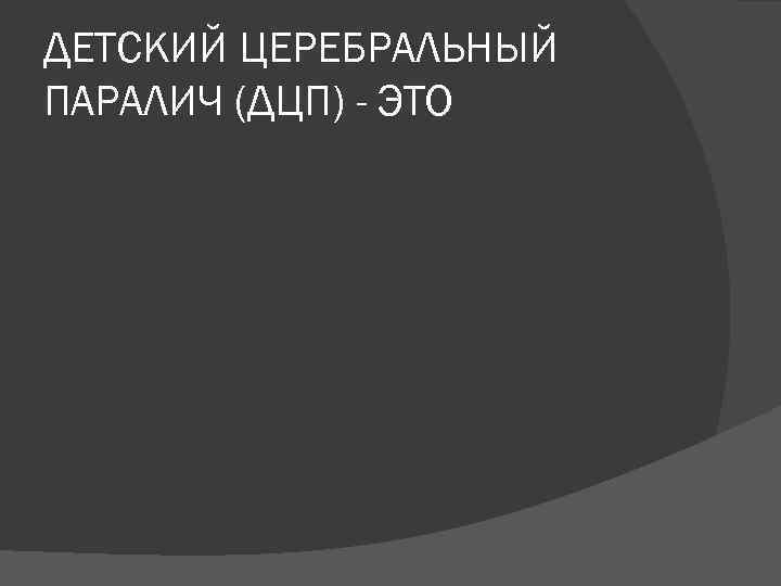 ДЕТСКИЙ ЦЕРЕБРАЛЬНЫЙ ПАРАЛИЧ (ДЦП) - ЭТО 
