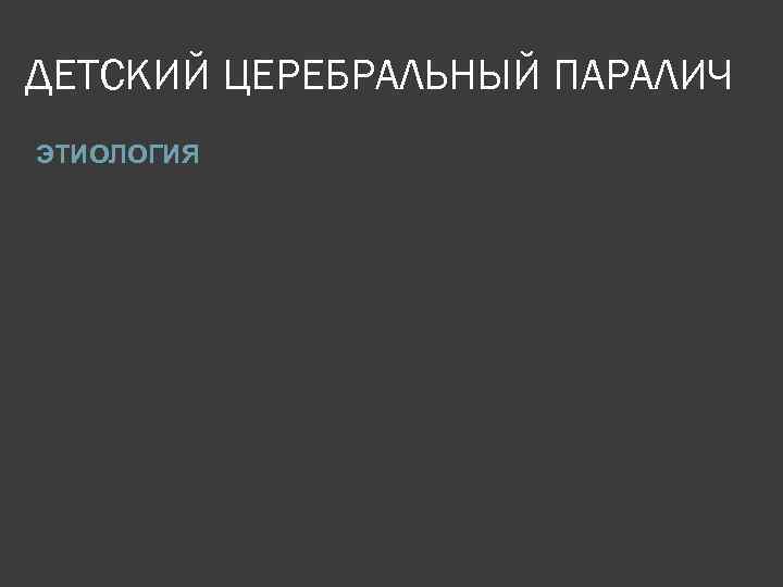 ДЕТСКИЙ ЦЕРЕБРАЛЬНЫЙ ПАРАЛИЧ ЭТИОЛОГИЯ 