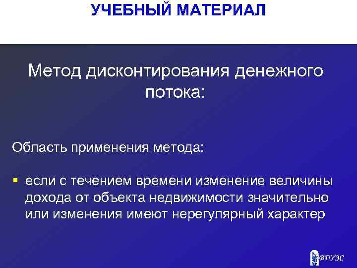 УЧЕБНЫЙ МАТЕРИАЛ Метод дисконтирования денежного потока: Область применения метода: § если с течением времени