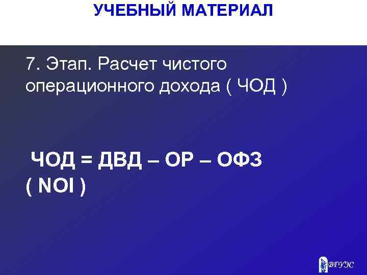 УЧЕБНЫЙ МАТЕРИАЛ 7. Этап. Расчет чистого операционного дохода ( ЧОД ) ЧОД = ДВД