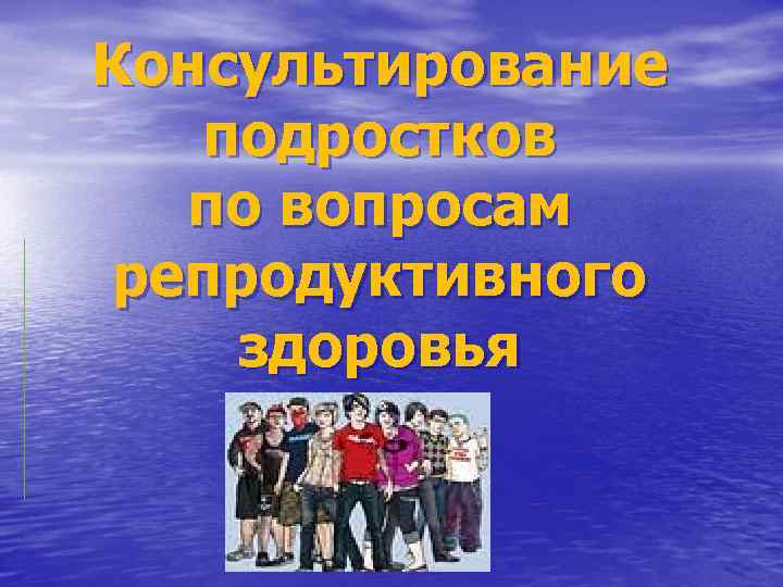 Консультирование подростков по вопросам репродуктивного здоровья 