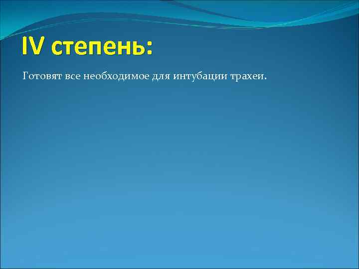 IV степень: Готовят все необходимое для интубации трахеи. 