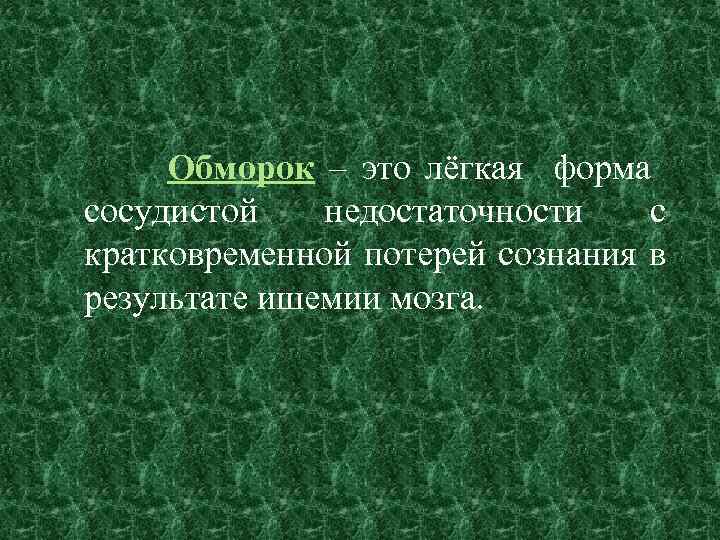 Обморок – это лёгкая форма сосудистой недостаточности с кратковременной потерей сознания в результате ишемии