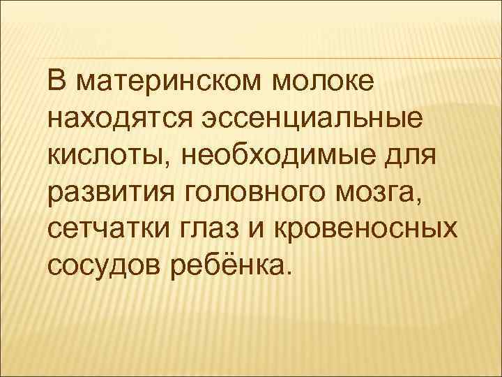 В материнском молоке находятся эссенциальные кислоты, необходимые для развития головного мозга, сетчатки глаз и