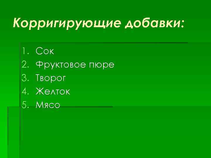 Корригирующие добавки: 1. 2. 3. 4. 5. Сок Фруктовое пюре Творог Желток Мясо 